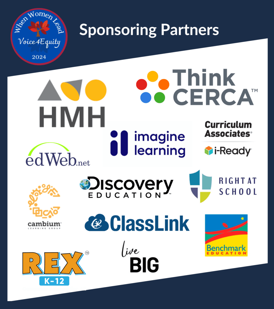 Sponsors for When Women Lead include:
Houghton Mifflin Harcourt (HMH), ThinkCERCA, EdWeb.com. Imagine Learning, Curriculum Associates, Cambium Learning, Discovery Education, Right at School, Rex K12, ClassLink, Benchmark Education, and LiveBig Community.